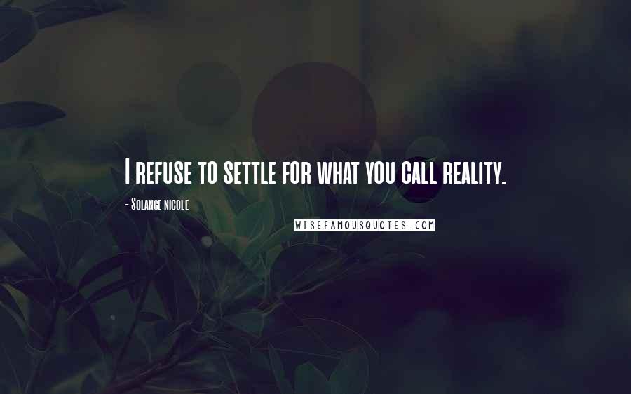 Solange Nicole Quotes: I refuse to settle for what you call reality.