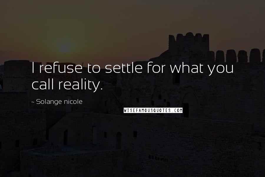Solange Nicole Quotes: I refuse to settle for what you call reality.