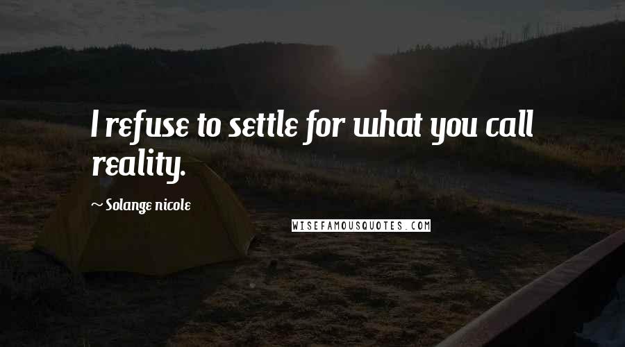 Solange Nicole Quotes: I refuse to settle for what you call reality.