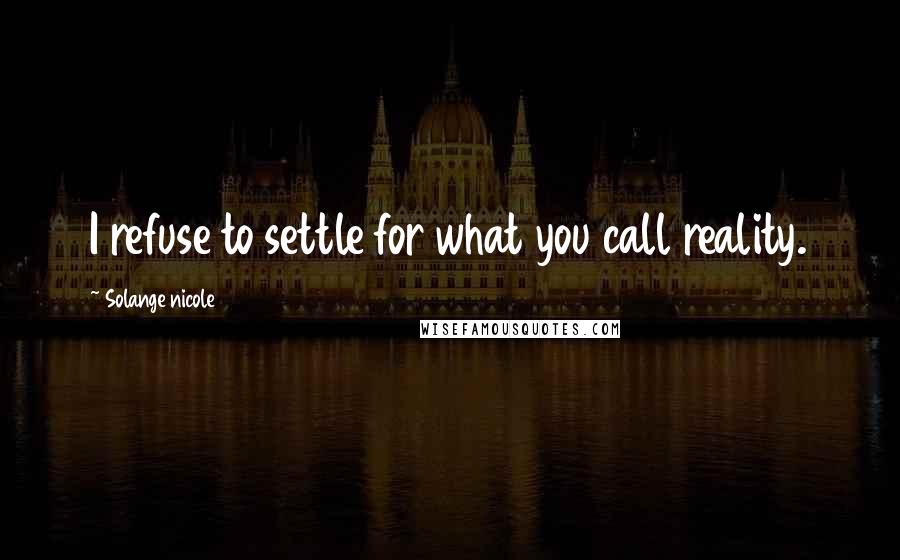 Solange Nicole Quotes: I refuse to settle for what you call reality.