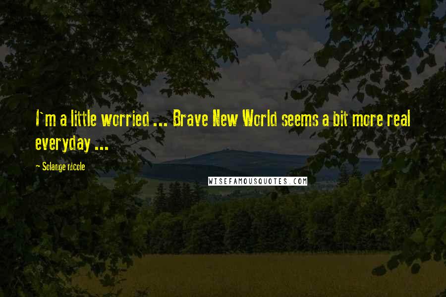 Solange Nicole Quotes: I'm a little worried ... Brave New World seems a bit more real everyday ...