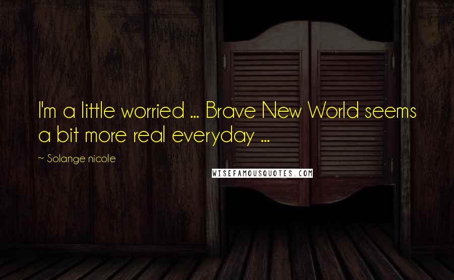 Solange Nicole Quotes: I'm a little worried ... Brave New World seems a bit more real everyday ...
