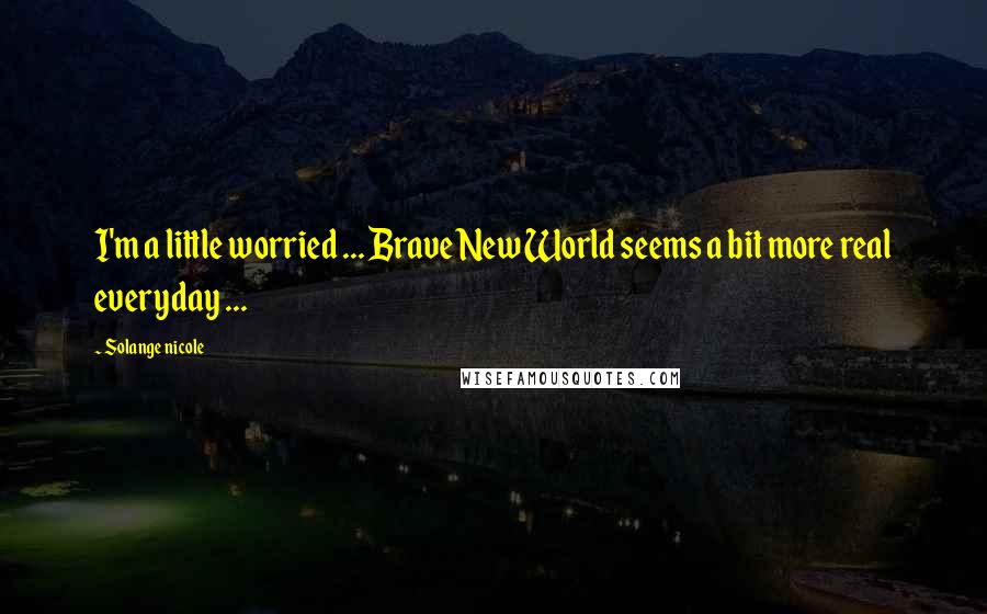 Solange Nicole Quotes: I'm a little worried ... Brave New World seems a bit more real everyday ...