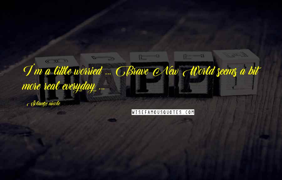 Solange Nicole Quotes: I'm a little worried ... Brave New World seems a bit more real everyday ...