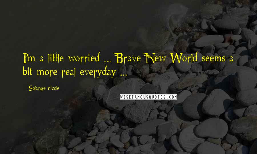 Solange Nicole Quotes: I'm a little worried ... Brave New World seems a bit more real everyday ...