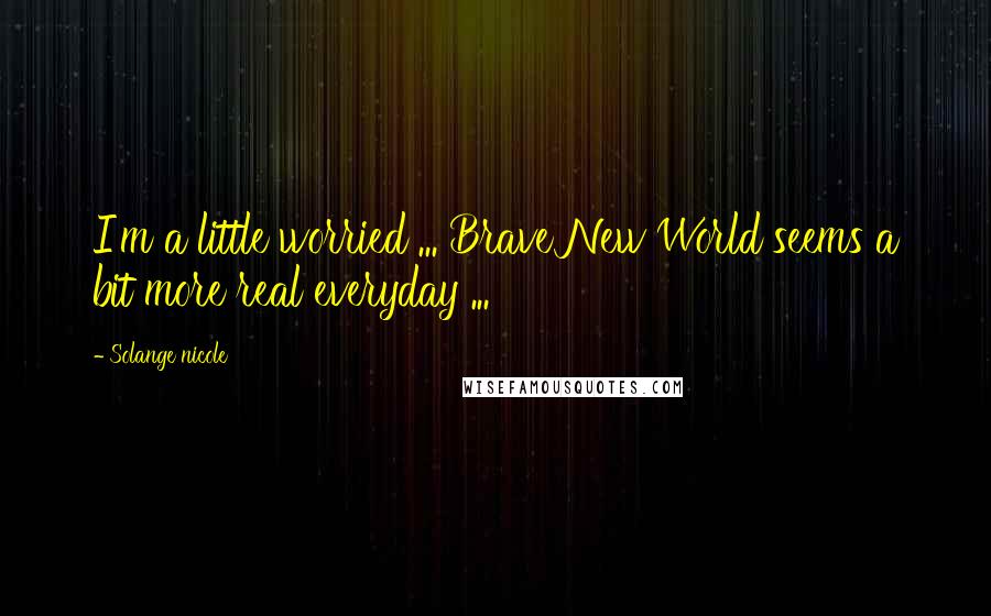 Solange Nicole Quotes: I'm a little worried ... Brave New World seems a bit more real everyday ...