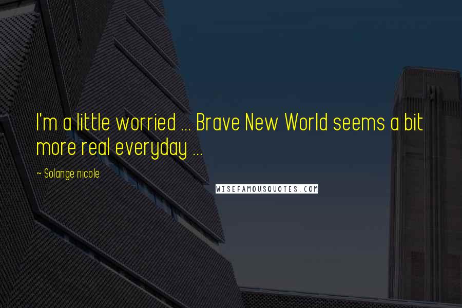 Solange Nicole Quotes: I'm a little worried ... Brave New World seems a bit more real everyday ...