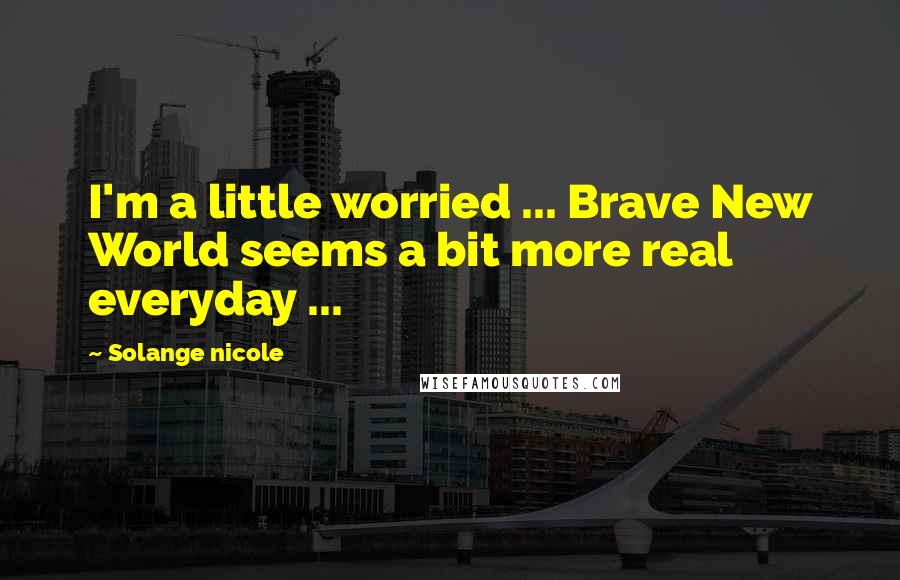 Solange Nicole Quotes: I'm a little worried ... Brave New World seems a bit more real everyday ...