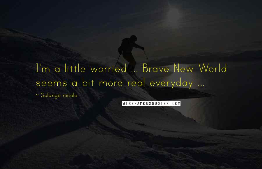 Solange Nicole Quotes: I'm a little worried ... Brave New World seems a bit more real everyday ...