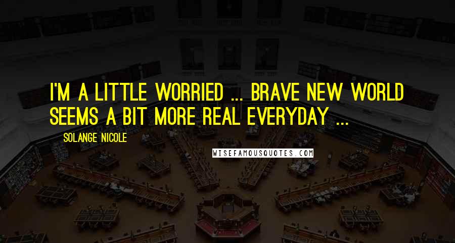 Solange Nicole Quotes: I'm a little worried ... Brave New World seems a bit more real everyday ...