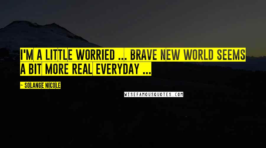 Solange Nicole Quotes: I'm a little worried ... Brave New World seems a bit more real everyday ...