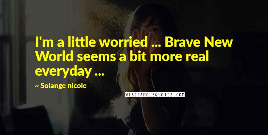 Solange Nicole Quotes: I'm a little worried ... Brave New World seems a bit more real everyday ...