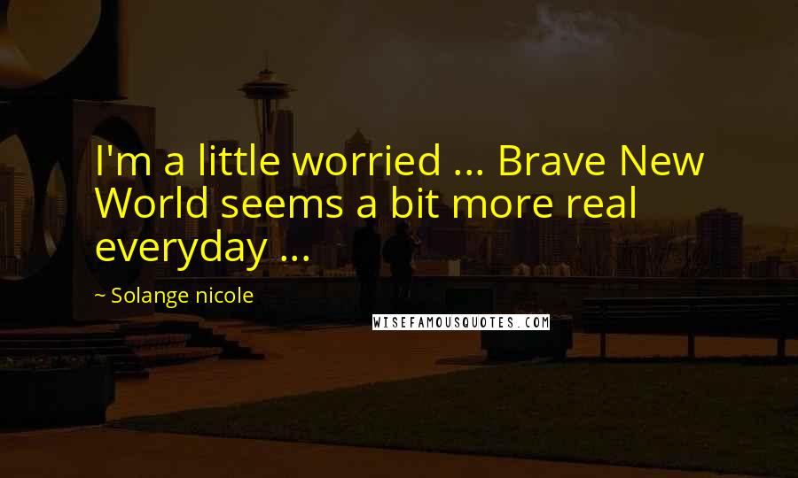 Solange Nicole Quotes: I'm a little worried ... Brave New World seems a bit more real everyday ...