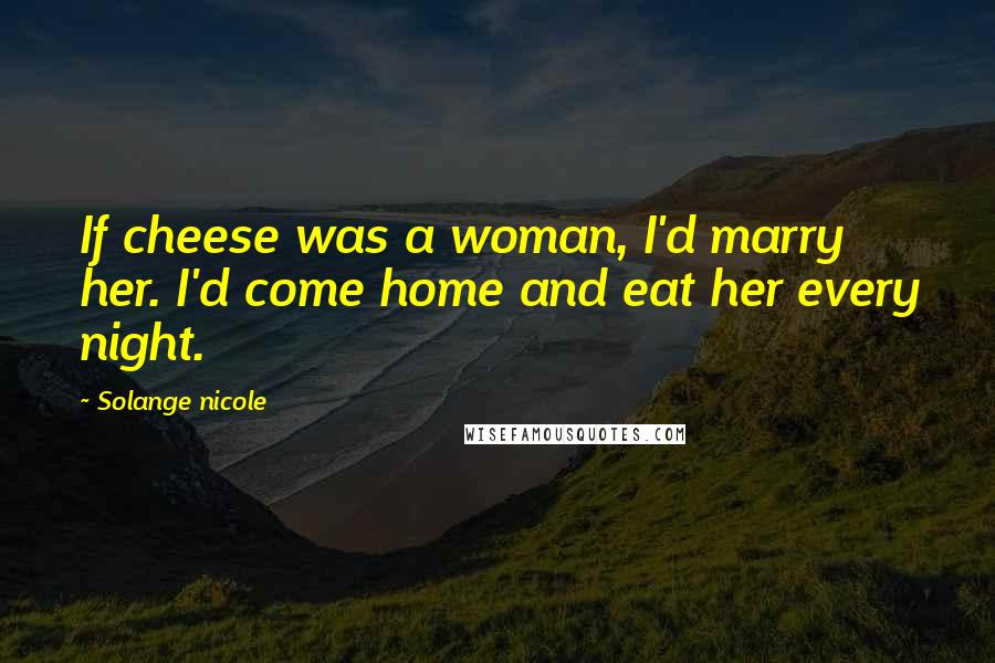 Solange Nicole Quotes: If cheese was a woman, I'd marry her. I'd come home and eat her every night.