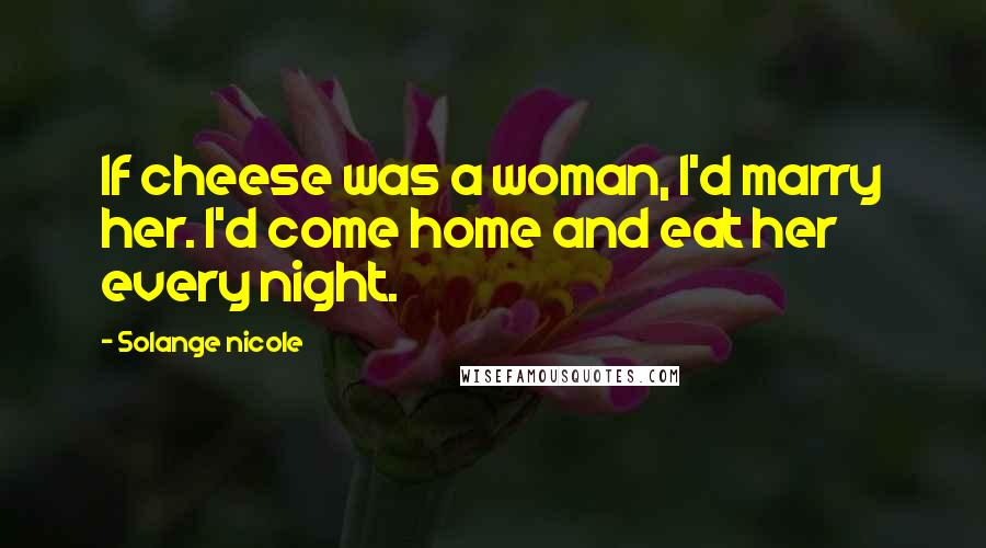 Solange Nicole Quotes: If cheese was a woman, I'd marry her. I'd come home and eat her every night.