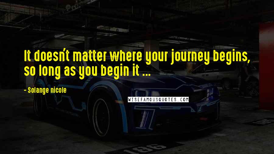 Solange Nicole Quotes: It doesn't matter where your journey begins, so long as you begin it ...