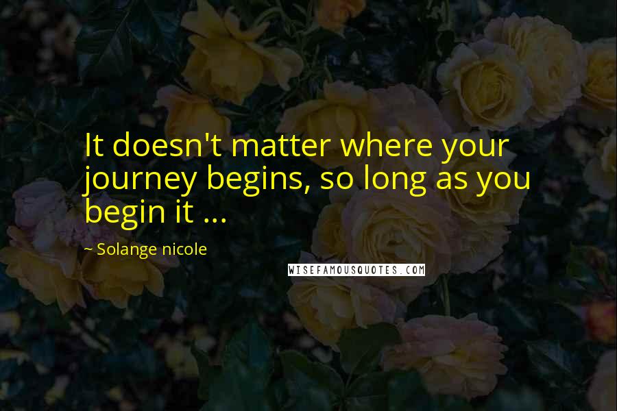 Solange Nicole Quotes: It doesn't matter where your journey begins, so long as you begin it ...