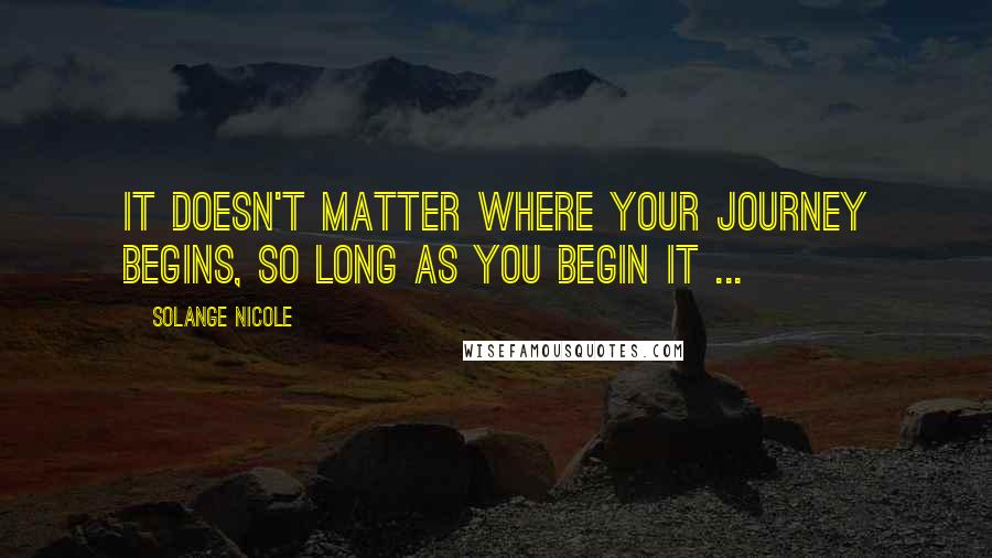 Solange Nicole Quotes: It doesn't matter where your journey begins, so long as you begin it ...