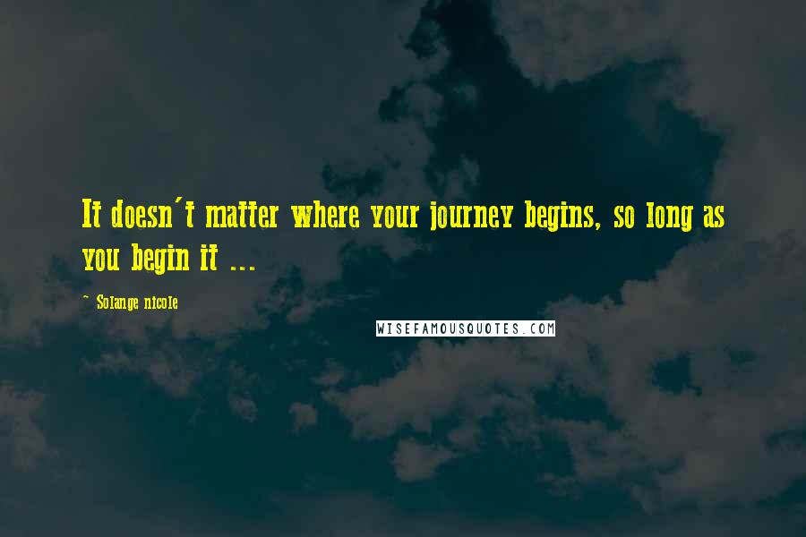 Solange Nicole Quotes: It doesn't matter where your journey begins, so long as you begin it ...