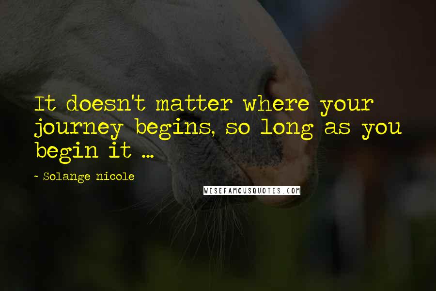 Solange Nicole Quotes: It doesn't matter where your journey begins, so long as you begin it ...