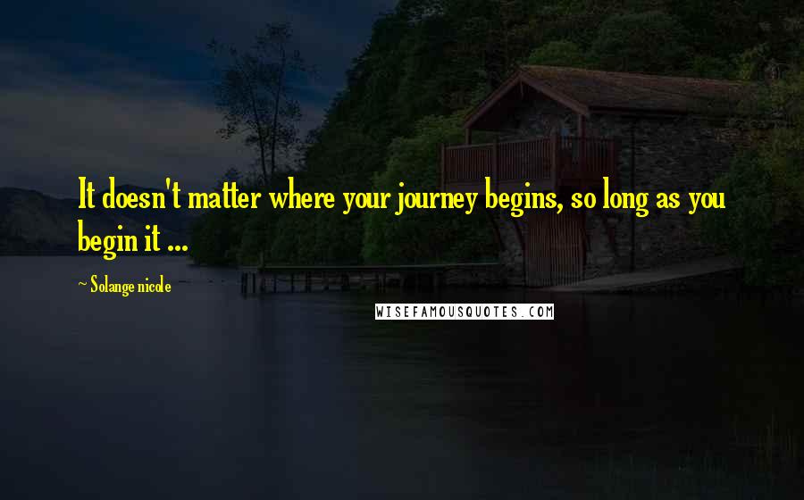 Solange Nicole Quotes: It doesn't matter where your journey begins, so long as you begin it ...