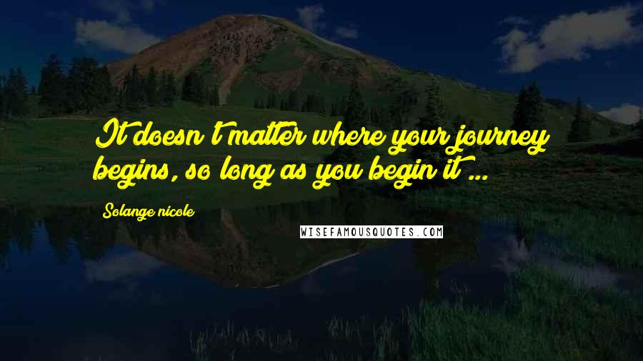 Solange Nicole Quotes: It doesn't matter where your journey begins, so long as you begin it ...