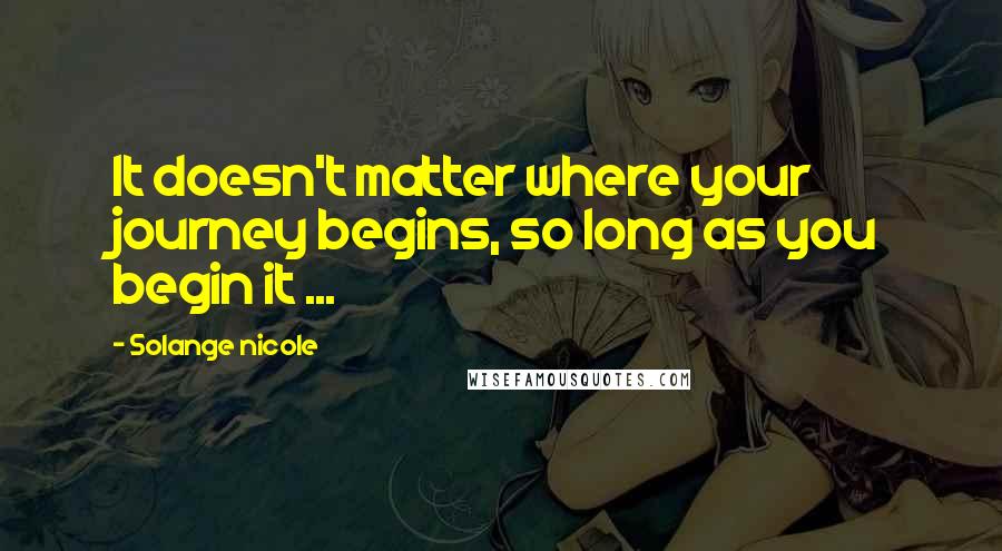 Solange Nicole Quotes: It doesn't matter where your journey begins, so long as you begin it ...