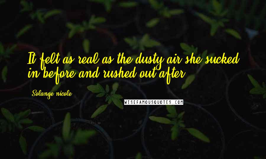 Solange Nicole Quotes: It felt as real as the dusty air she sucked in before and rushed out after.