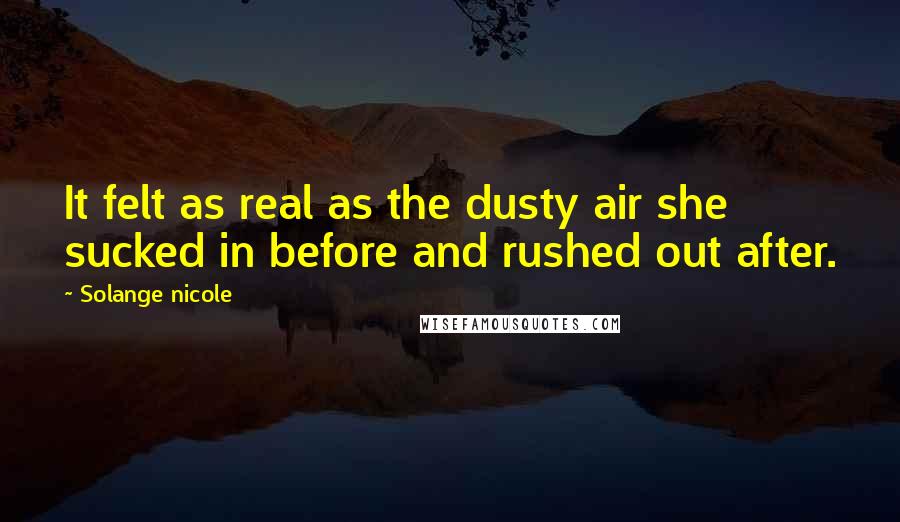 Solange Nicole Quotes: It felt as real as the dusty air she sucked in before and rushed out after.