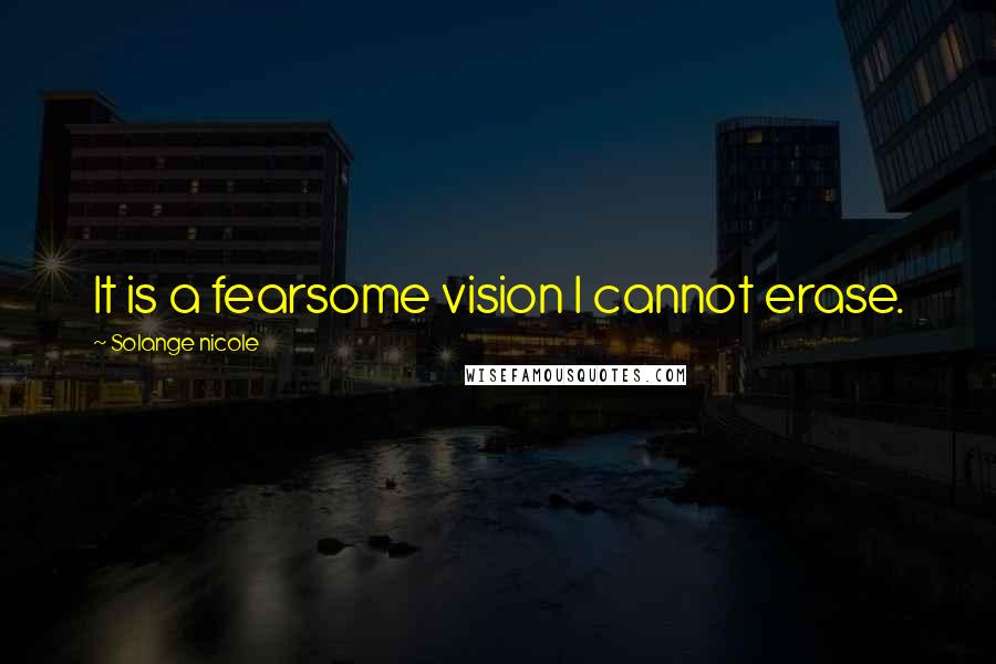 Solange Nicole Quotes: It is a fearsome vision I cannot erase.