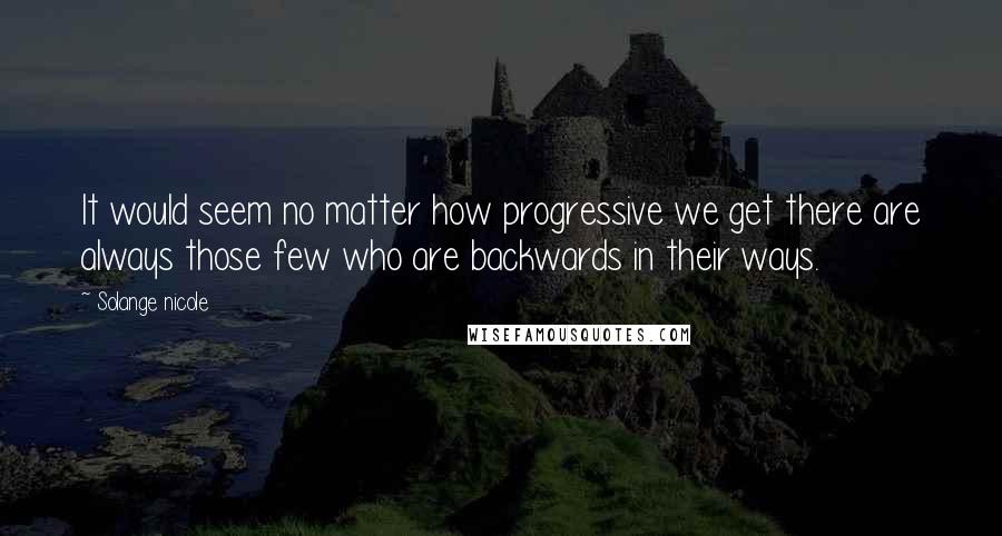 Solange Nicole Quotes: It would seem no matter how progressive we get there are always those few who are backwards in their ways.