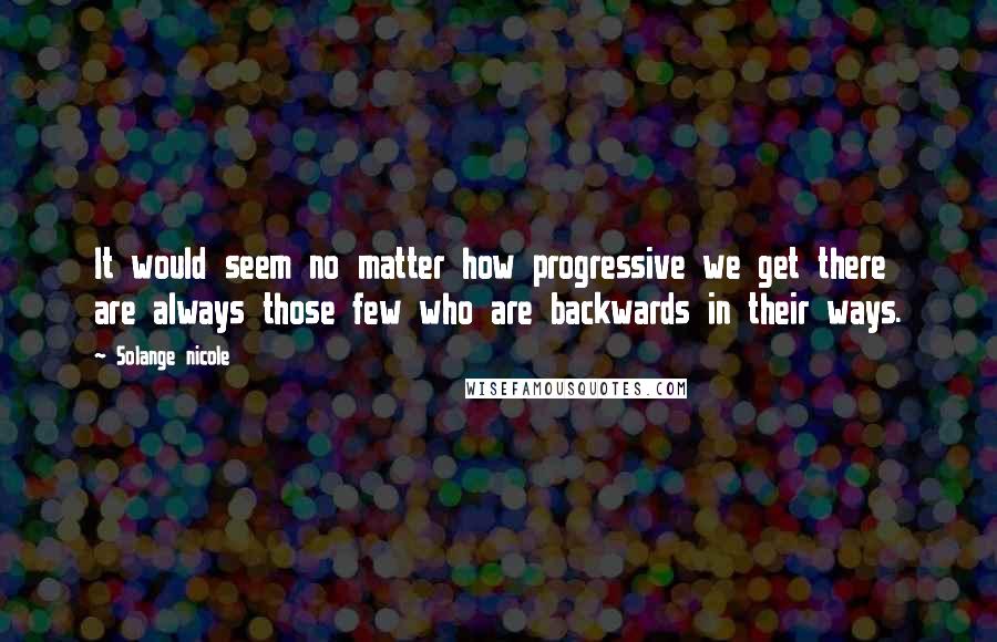 Solange Nicole Quotes: It would seem no matter how progressive we get there are always those few who are backwards in their ways.