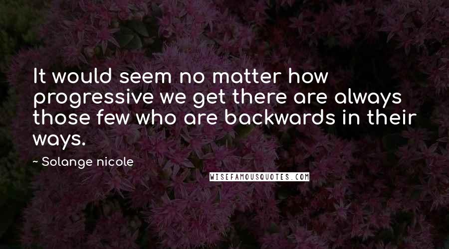 Solange Nicole Quotes: It would seem no matter how progressive we get there are always those few who are backwards in their ways.