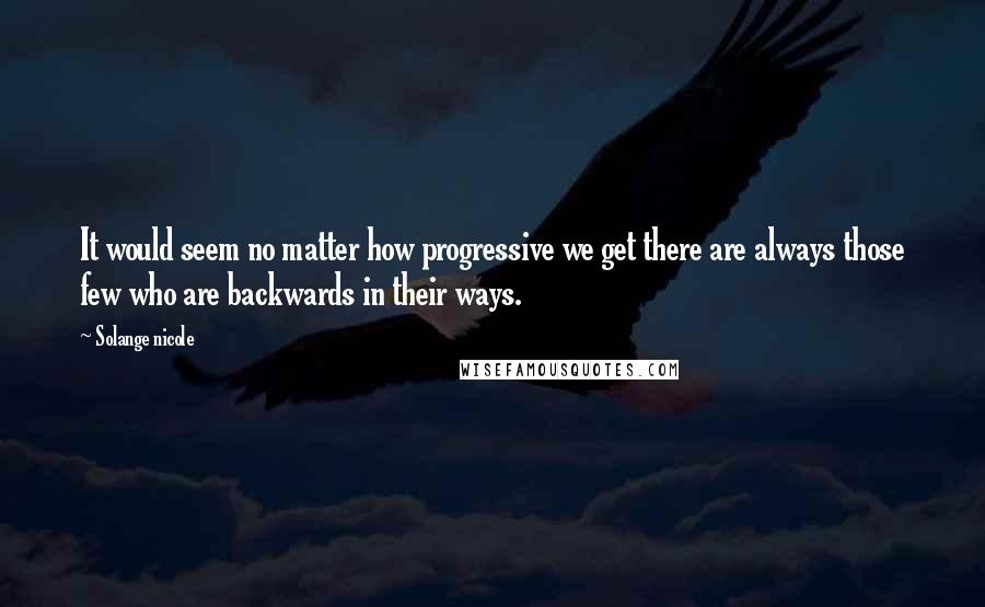 Solange Nicole Quotes: It would seem no matter how progressive we get there are always those few who are backwards in their ways.