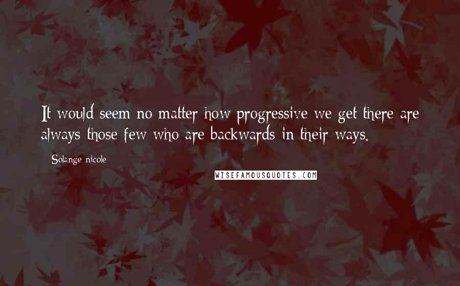 Solange Nicole Quotes: It would seem no matter how progressive we get there are always those few who are backwards in their ways.