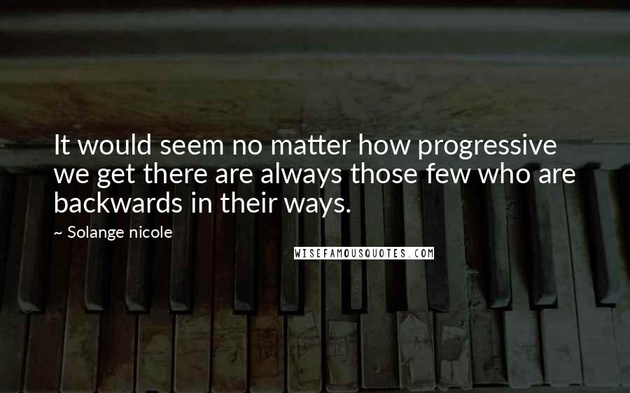 Solange Nicole Quotes: It would seem no matter how progressive we get there are always those few who are backwards in their ways.