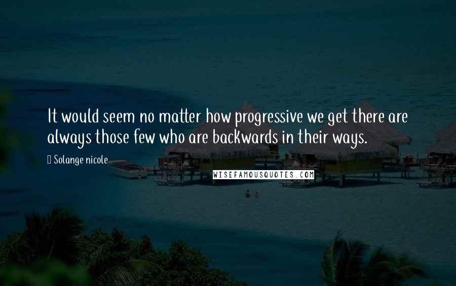 Solange Nicole Quotes: It would seem no matter how progressive we get there are always those few who are backwards in their ways.