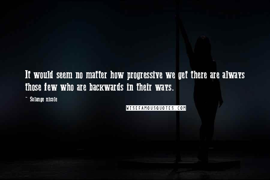 Solange Nicole Quotes: It would seem no matter how progressive we get there are always those few who are backwards in their ways.