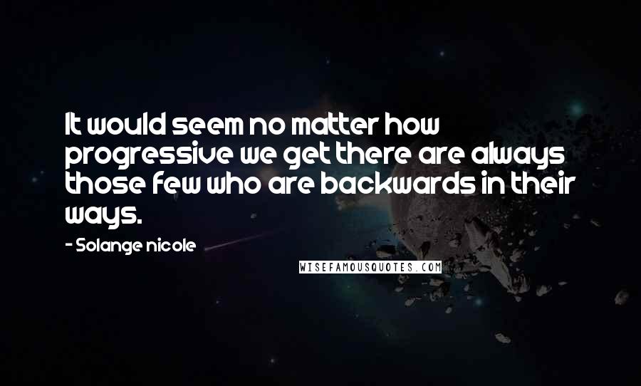 Solange Nicole Quotes: It would seem no matter how progressive we get there are always those few who are backwards in their ways.