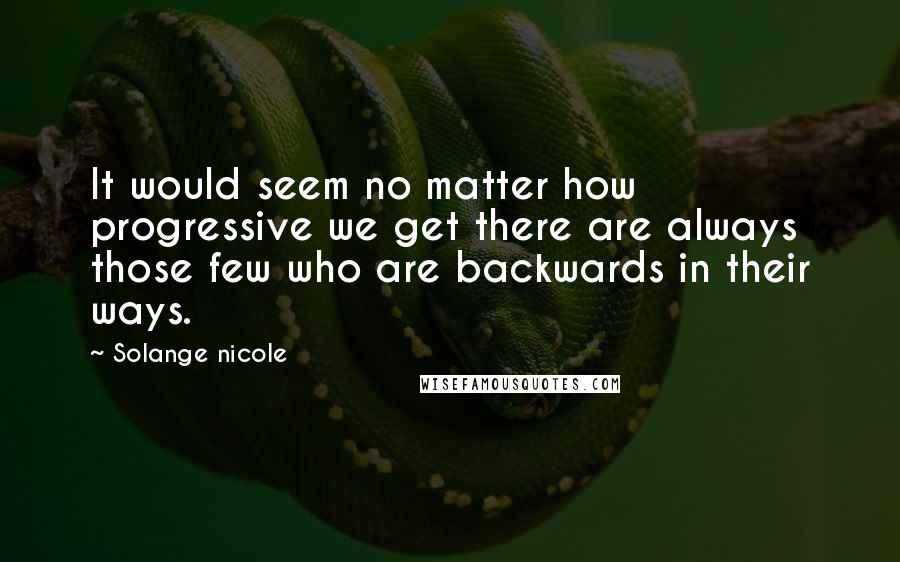 Solange Nicole Quotes: It would seem no matter how progressive we get there are always those few who are backwards in their ways.