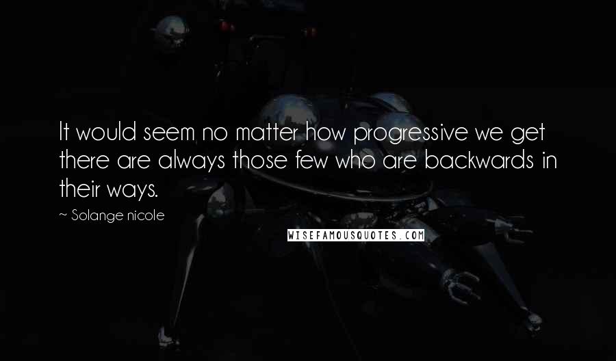 Solange Nicole Quotes: It would seem no matter how progressive we get there are always those few who are backwards in their ways.