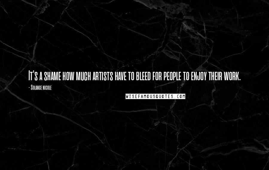 Solange Nicole Quotes: It's a shame how much artists have to bleed for people to enjoy their work.
