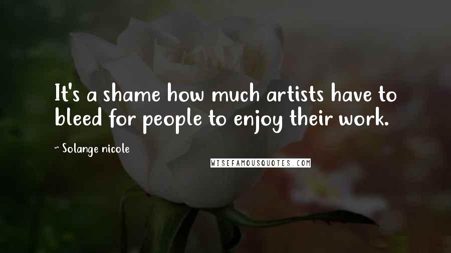 Solange Nicole Quotes: It's a shame how much artists have to bleed for people to enjoy their work.