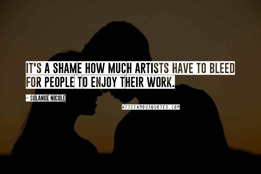 Solange Nicole Quotes: It's a shame how much artists have to bleed for people to enjoy their work.