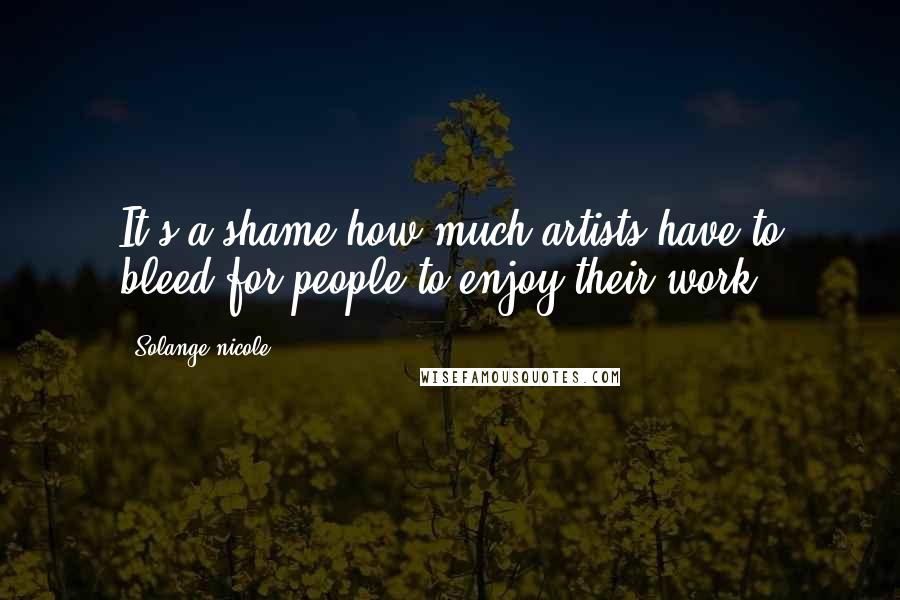 Solange Nicole Quotes: It's a shame how much artists have to bleed for people to enjoy their work.