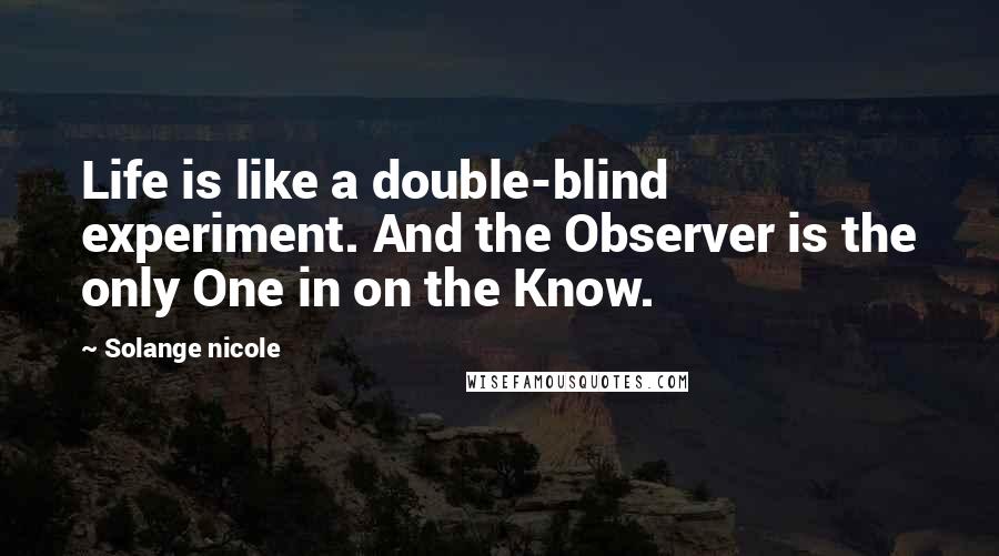 Solange Nicole Quotes: Life is like a double-blind experiment. And the Observer is the only One in on the Know.