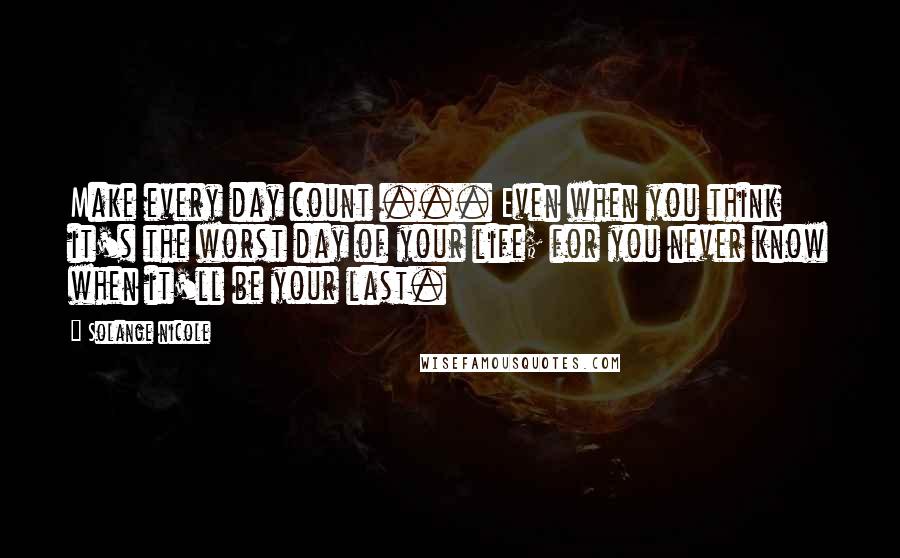 Solange Nicole Quotes: Make every day count ... Even when you think it's the worst day of your life; for you never know when it'll be your last.