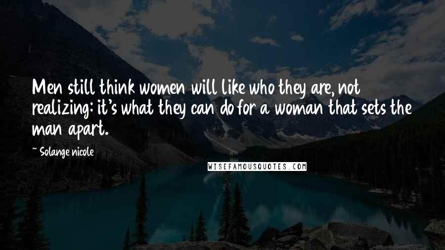 Solange Nicole Quotes: Men still think women will like who they are, not realizing: it's what they can do for a woman that sets the man apart.