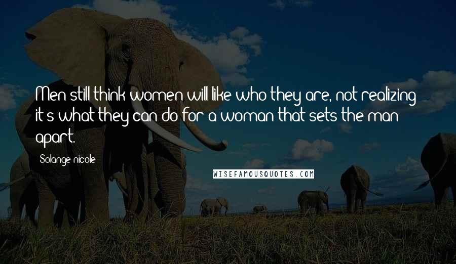 Solange Nicole Quotes: Men still think women will like who they are, not realizing: it's what they can do for a woman that sets the man apart.