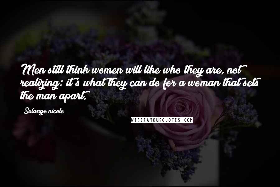 Solange Nicole Quotes: Men still think women will like who they are, not realizing: it's what they can do for a woman that sets the man apart.
